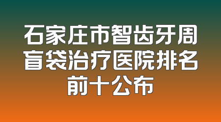 石家庄市智齿牙周盲袋治疗医院排名前十公布