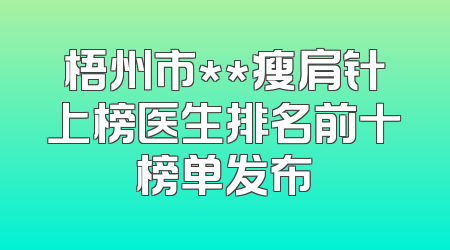 梧州市**瘦肩针上榜医生排名前十榜单发布