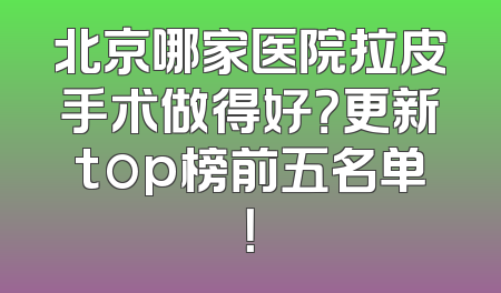 北京哪家医院拉皮手术做得好？更新top榜前五名单！