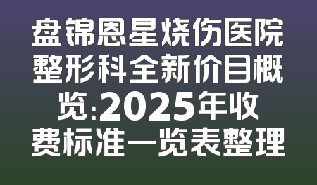 盘锦恩星烧伤医院整形科全新价目概览：2025年收费标准一览表整理
