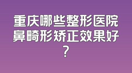 重庆哪些整形医院鼻畸形矫正效果好？