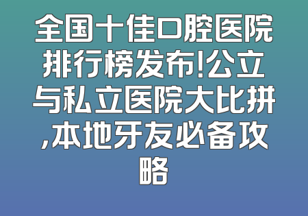 全国十佳口腔医院排行榜发布！公立与私立医院大比拼，本地牙友必备攻略