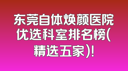 东莞自体焕颜医院优选科室排名榜（精选五家）！