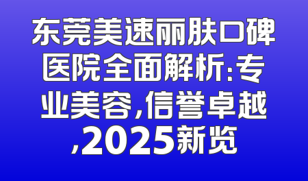 东莞美速丽肤口碑医院全面解析：专业美容，信誉卓越，2025新览
