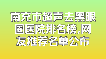 南充市超声去黑眼圈医院排名榜，网友推荐名单公布
