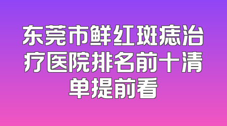 东莞市鲜红斑痣治疗医院排名前十清单提前看