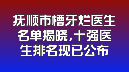 抚顺市槽牙烂医生名单揭晓，十强医生排名现已公布