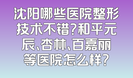 沈阳哪些医院整形技术不错？和平元辰、杏林、百嘉丽等医院怎么样？