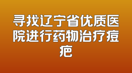 寻找辽宁省优质医院进行药物治疗痘疤