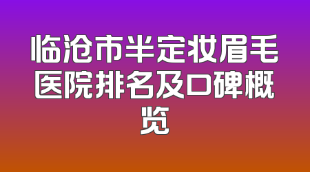 临沧市半定妆眉毛医院排名及口碑概览