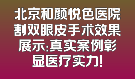北京和颜悦色医院割双眼皮手术效果展示：真实案例彰显医疗实力！