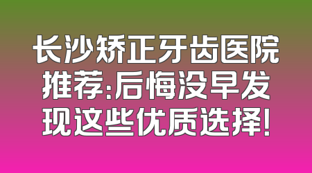 长沙矫正牙齿医院推荐：后悔没早发现这些优质选择！
