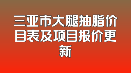 三亚市大腿抽脂价目表及项目报价更新