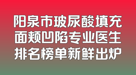 阳泉市玻尿酸填充面颊凹陷专业医生排名榜单新鲜出炉