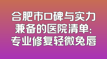 合肥市口碑与实力兼备的医院清单：专业修复轻微兔唇