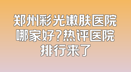 郑州彩光嫩肤医院哪家好？热评医院排行来了