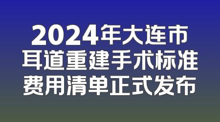 2024年大连市耳道重建手术标准费用清单正式发布