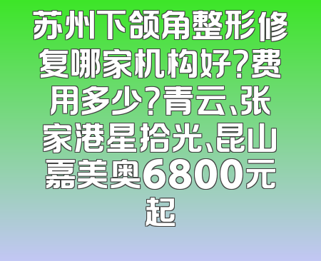 苏州下颌角整形修复哪家机构好？费用多少？青云、张家港星拾光、昆山嘉美奥6800元起