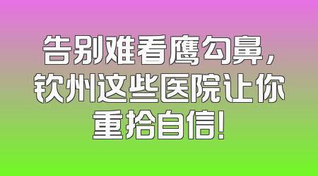 告别难看鹰勾鼻，钦州这些医院让你重拾自信！