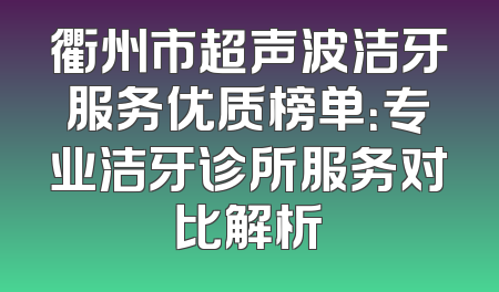 衢州市超声波洁牙服务优质榜单：专业洁牙诊所服务对比解析