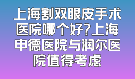 上海割双眼皮手术医院哪个好？上海申德医院与润尔医院值得考虑