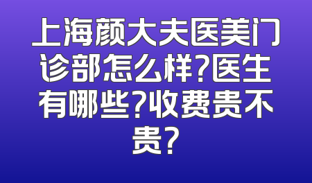 上海颜大夫医美门诊部怎么样？医生有哪些？收费贵不贵？
