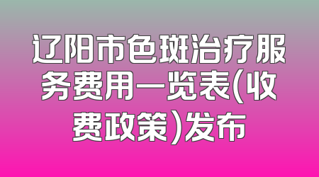 辽阳市色斑治疗服务费用一览表（收费政策）发布