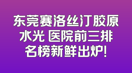 东莞赛洛丝汀胶原水光 医院前三排名榜新鲜出炉！