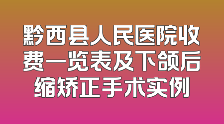 黔西县人民医院收费一览表及下颌后缩矫正手术实例