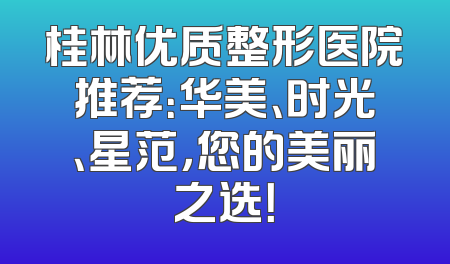 桂林优质整形医院推荐：华美、时光、星范，您的美丽之选！