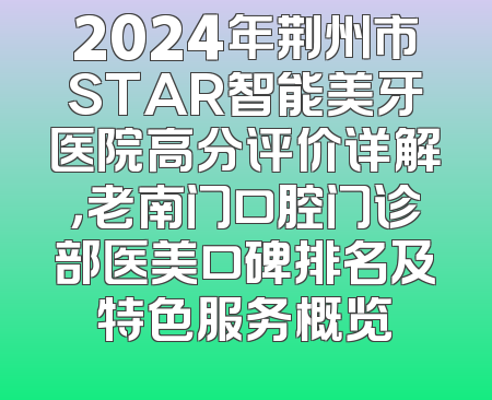 2024年荆州市STAR智能美牙医院高分评价详解，老南门口腔门诊部医美口碑排名及特色服务概览