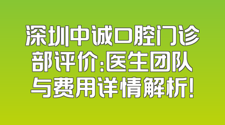 深圳中诚口腔门诊部评价：医生团队与费用详情解析！
