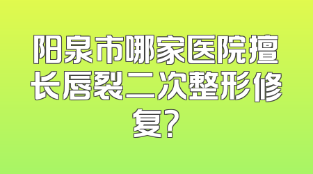 阳泉市哪家医院擅长唇裂二次整形修复？