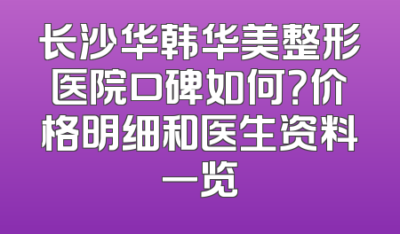 长沙华韩华美整形医院口碑如何？价格明细和医生资料一览