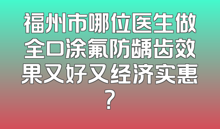 福州市哪位医生做全口涂氟防龋齿效果又好又经济实惠？
