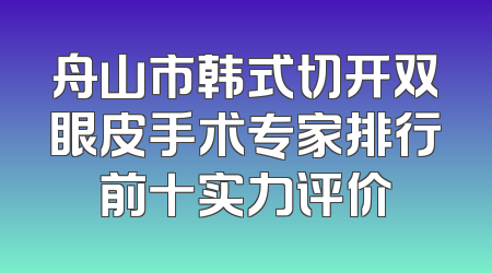 舟山市韩式切开双眼皮手术专家排行前十实力评价