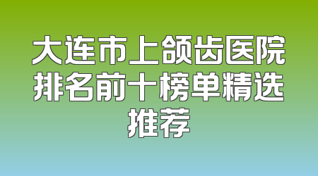 大连市上颌齿医院排名前十榜单精选推荐