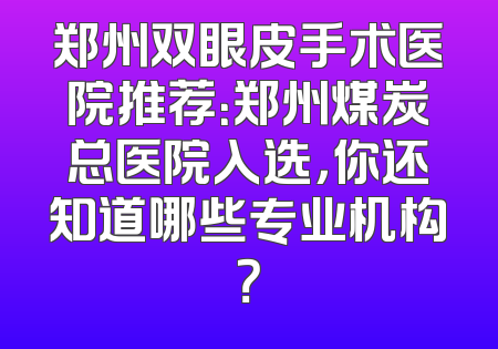 郑州双眼皮手术医院推荐：郑州煤炭总医院入选，你还知道哪些专业机构？