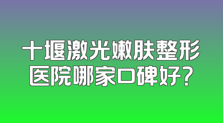 十堰激光嫩肤整形医院哪家口碑好？