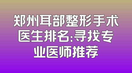 郑州耳部整形手术医生排名：寻找专业医师推荐