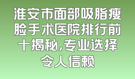 淮安市面部吸脂瘦脸手术医院排行前十揭秘，专业选择令人信赖