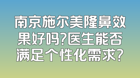 南京施尔美隆鼻效果好吗？医生能否满足个性化需求？