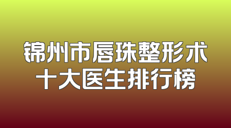 锦州市唇珠整形术十大医生排行榜
