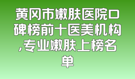 黄冈市嫩肤医院口碑榜前十医美机构，专业嫩肤上榜名单