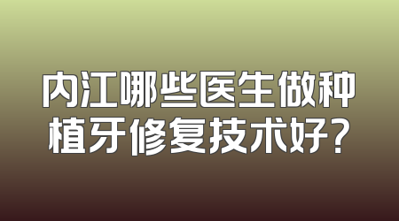 内江哪些医生做种植牙修复技术好？