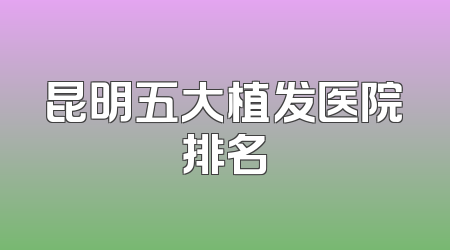 昆明五大植发医院排名