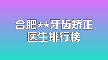 合肥**牙齿矫正医生排行榜