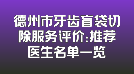 德州市牙齿盲袋切除服务评价：推荐医生名单一览