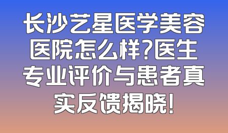 长沙艺星医学美容医院怎么样？医生专业评价与患者真实反馈揭晓！