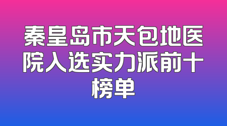 秦皇岛市天包地医院入选实力派前十榜单